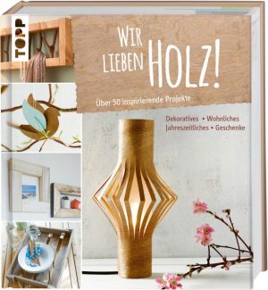 Wir lieben Holz! Über 50 inspirierende Projekte